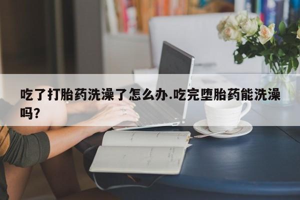 米非米索联系方式吃了打胎药洗澡了怎么办.吃完堕胎药能洗澡吗？