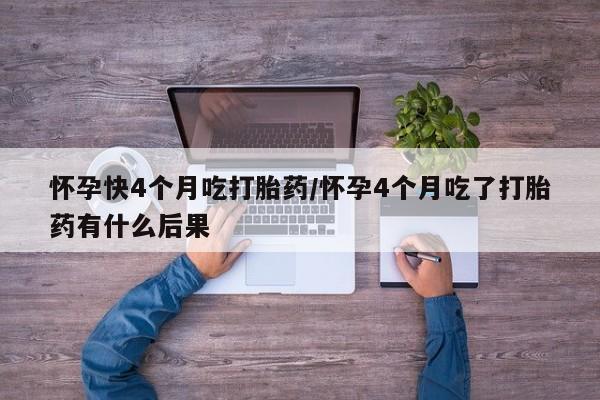 米非米索联系方式怀孕快4个月吃打胎药/怀孕4个月吃了打胎药有什么后果