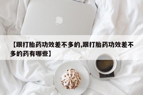 米非米索联系方式【跟打胎药功效差不多的,跟打胎药功效差不多的药有哪些】