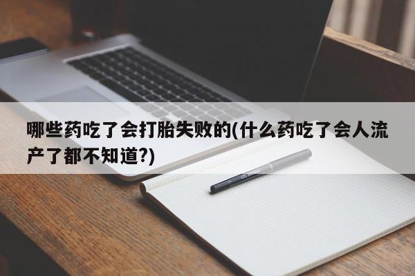 米非米索联系方式哪些药吃了会打胎失败的(什么药吃了会人流产了都不知道?)