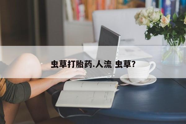 米非米索联系方式虫草打胎药.人流 虫草？