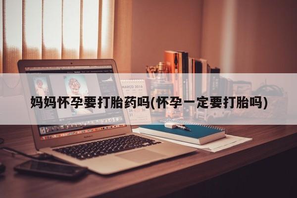 米非米索联系方式妈妈怀孕要打胎药吗(怀孕一定要打胎吗)