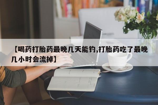 米非米索联系方式【喝药打胎药最晚几天能钓,打胎药吃了最晚几小时会流掉】