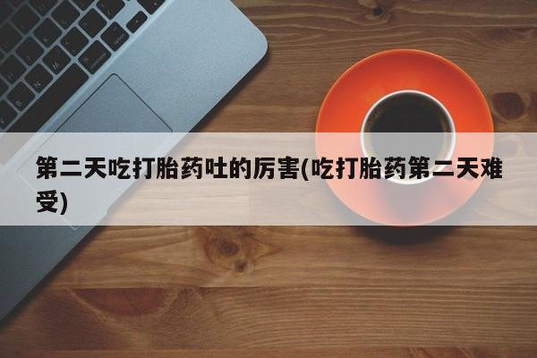 米非米索联系方式第二天吃打胎药吐的厉害(吃打胎药第二天难受)