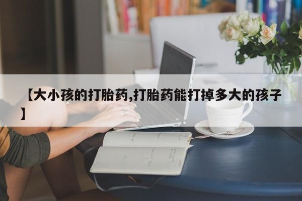 米非米索联系方式【大小孩的打胎药,打胎药能打掉多大的孩子】