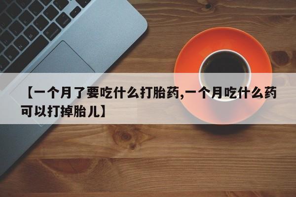米非米索联系方式【一个月了要吃什么打胎药,一个月吃什么药可以打掉胎儿】