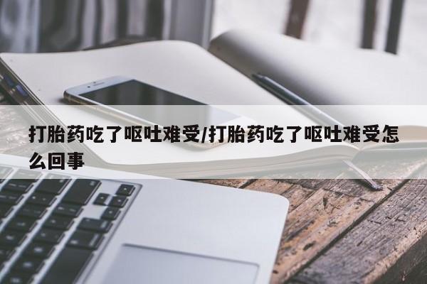 米非米索联系方式打胎药吃了呕吐难受/打胎药吃了呕吐难受怎么回事