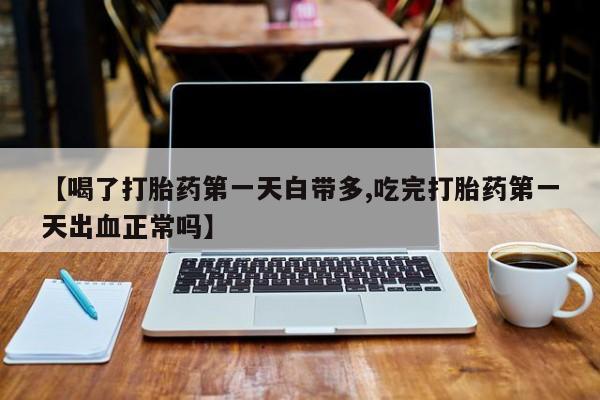 米非米索联系方式【喝了打胎药第一天白带多,吃完打胎药第一天出血正常吗】