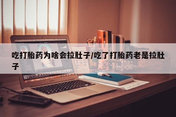 米非米索联系方式吃打胎药为啥会拉肚子/吃了打胎药老是拉肚子