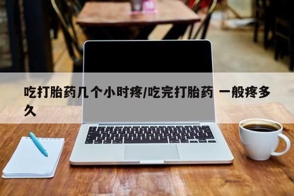 米非米索联系方式吃打胎药几个小时疼/吃完打胎药 一般疼多久
