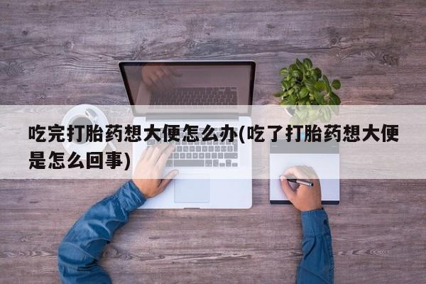 米非米索联系方式吃完打胎药想大便怎么办(吃了打胎药想大便是怎么回事)