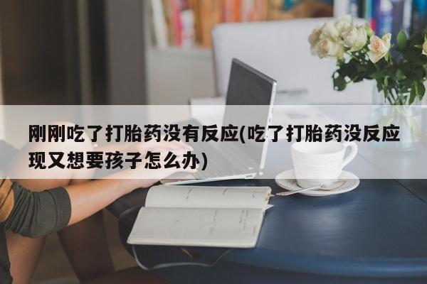 米非米索联系方式刚刚吃了打胎药没有反应(吃了打胎药没反应现又想要孩子怎么办)