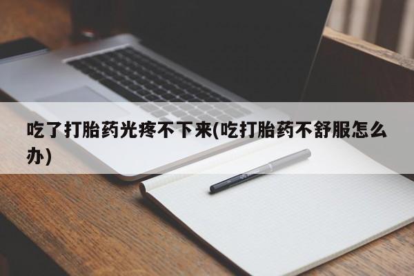 米非米索联系方式吃了打胎药光疼不下来(吃打胎药不舒服怎么办)