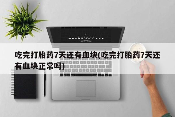 米非米索联系方式吃完打胎药7天还有血块(吃完打胎药7天还有血块正常吗)