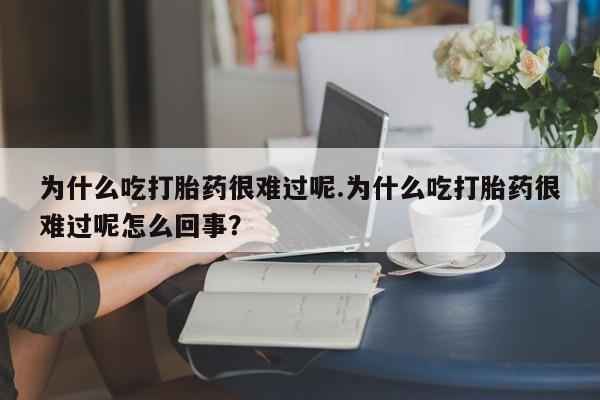 米非米索联系方式为什么吃打胎药很难过呢.为什么吃打胎药很难过呢怎么回事？