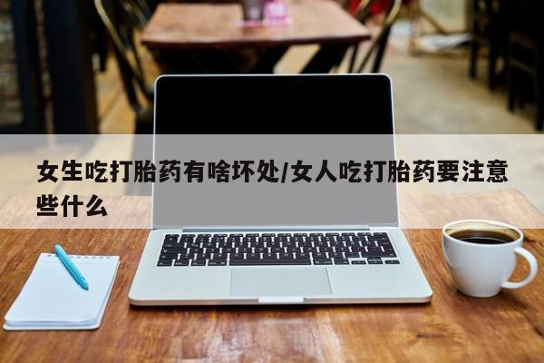 米非米索联系方式女生吃打胎药有啥坏处/女人吃打胎药要注意些什么