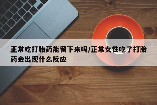 米非米索联系方式正常吃打胎药能留下来吗/正常女性吃了打胎药会出现什么反应