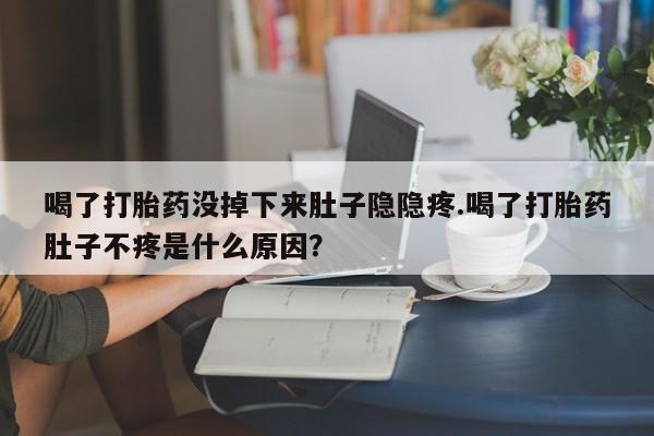 米非米索联系方式喝了打胎药没掉下来肚子隐隐疼.喝了打胎药肚子不疼是什么原因？