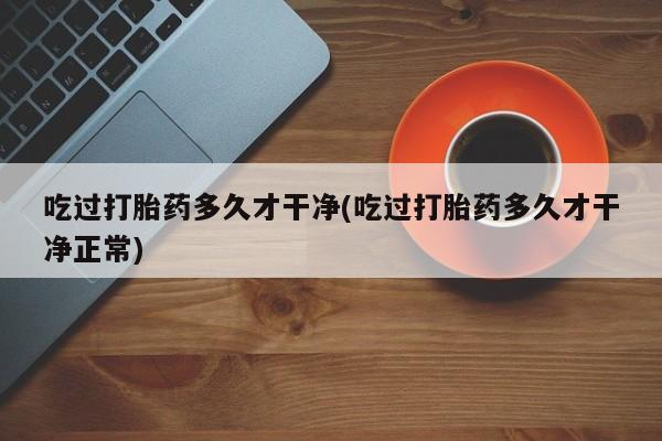 米非米索联系方式吃过打胎药多久才干净(吃过打胎药多久才干净正常)