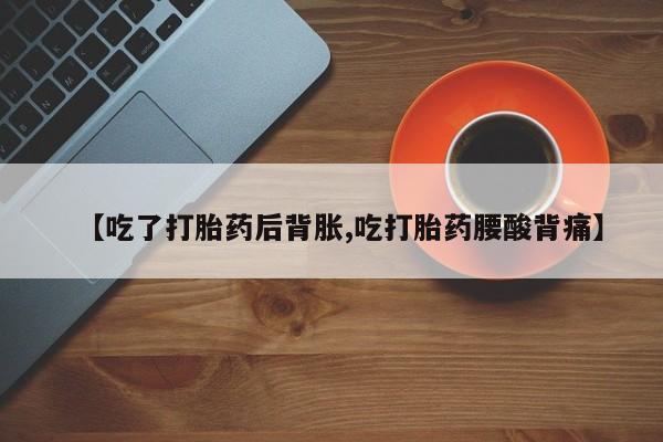 米非米索联系方式【吃了打胎药后背胀,吃打胎药腰酸背痛】