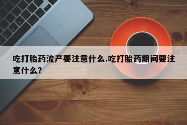 米非米索联系方式吃打胎药流产要注意什么.吃打胎药期间要注意什么？