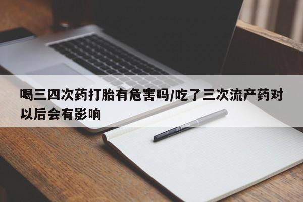米非米索联系方式喝三四次药打胎有危害吗/吃了三次流产药对以后会有影响