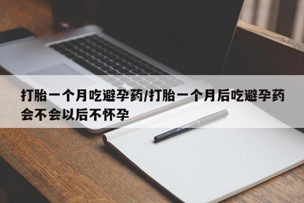 米非米索联系方式打胎一个月吃避孕药/打胎一个月后吃避孕药会不会以后不怀孕