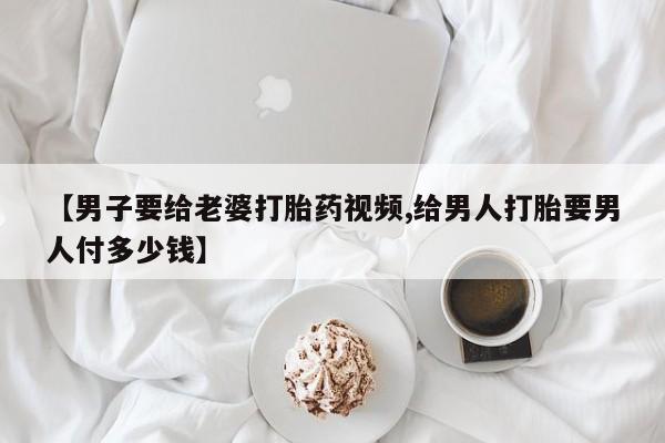 米非米索联系方式【男子要给老婆打胎药视频,给男人打胎要男人付多少钱】