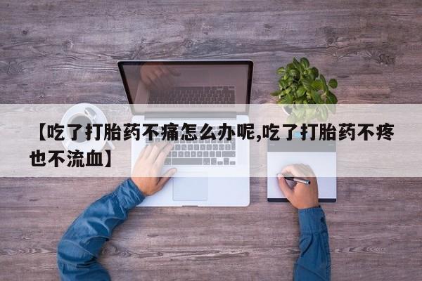 米非米索联系方式【吃了打胎药不痛怎么办呢,吃了打胎药不疼也不流血】