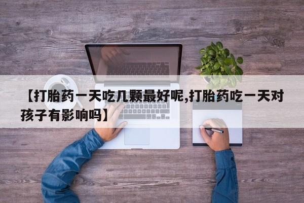 米非米索联系方式【打胎药一天吃几颗最好呢,打胎药吃一天对孩子有影响吗】