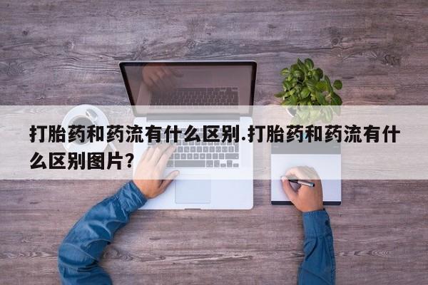 米非米索联系方式打胎药和药流有什么区别.打胎药和药流有什么区别图片？