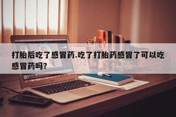 米非米索联系方式打胎后吃了感冒药.吃了打胎药感冒了可以吃感冒药吗？