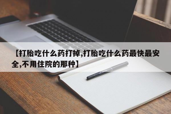 米非米索联系方式【打胎吃什么药打掉,打胎吃什么药最快最安全,不用住院的那种】