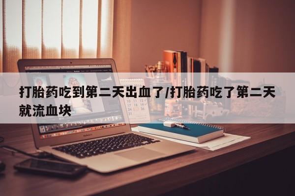 米非米索联系方式打胎药吃到第二天出血了/打胎药吃了第二天就流血块