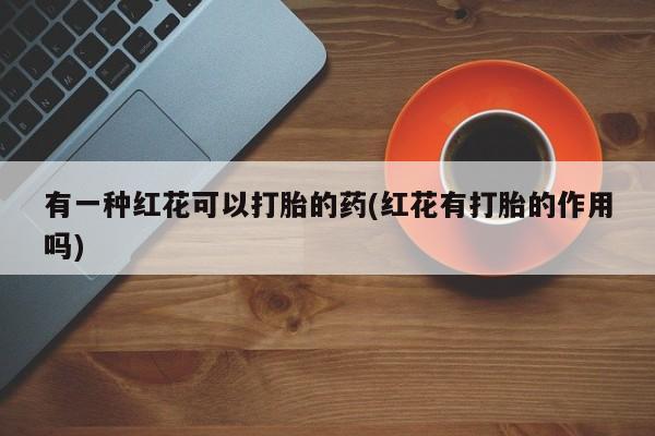 米非米索联系方式有一种红花可以打胎的药(红花有打胎的作用吗)