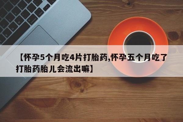 米非米索联系方式【怀孕5个月吃4片打胎药,怀孕五个月吃了打胎药胎儿会流出嘛】