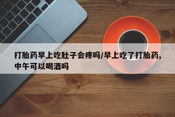 米非米索联系方式打胎药早上吃肚子会疼吗/早上吃了打胎药,中午可以喝酒吗