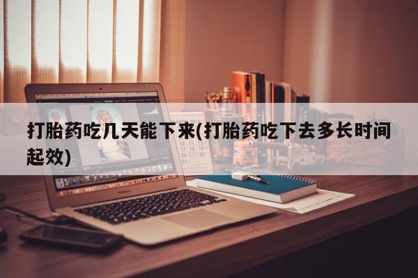 米非米索联系方式打胎药吃几天能下来(打胎药吃下去多长时间起效)