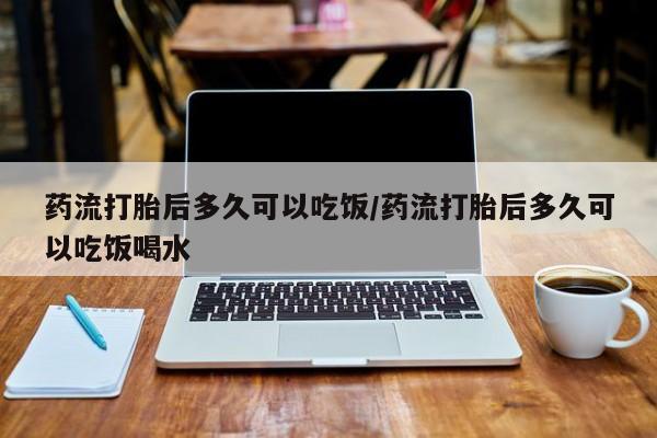 米非米索联系方式药流打胎后多久可以吃饭/药流打胎后多久可以吃饭喝水