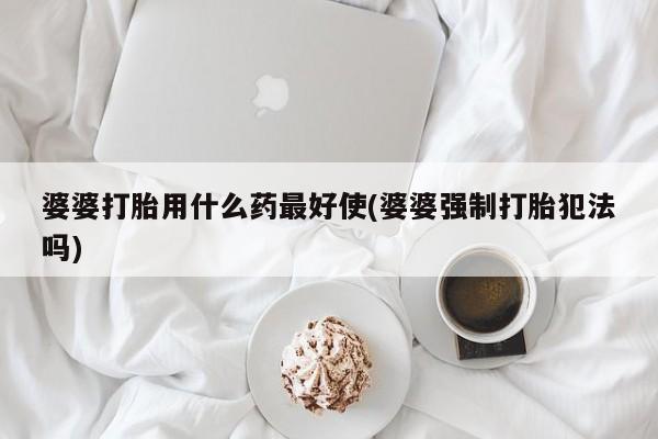 米非米索联系方式婆婆打胎用什么药最好使(婆婆强制打胎犯法吗)
