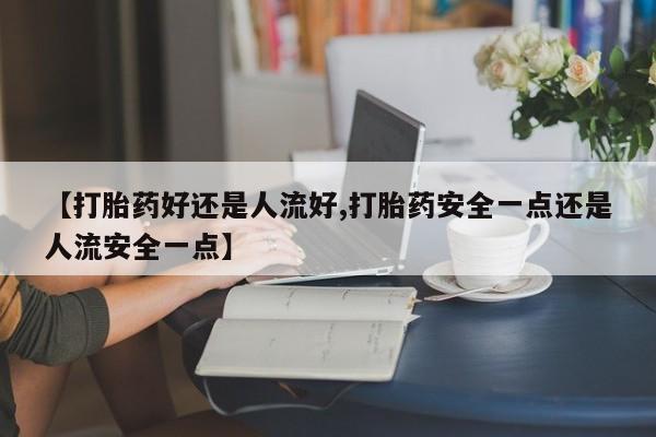 米非米索联系方式【打胎药好还是人流好,打胎药安全一点还是人流安全一点】