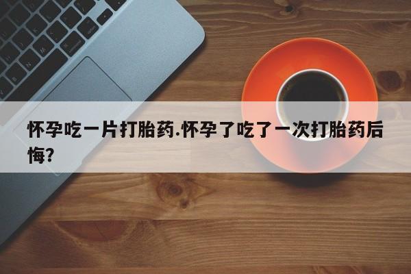 米非米索联系方式怀孕吃一片打胎药.怀孕了吃了一次打胎药后悔？