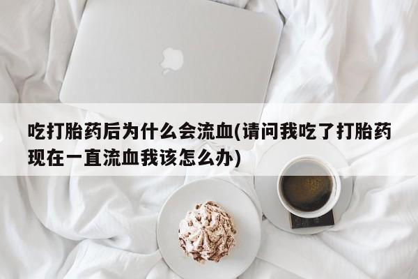 米非米索联系方式吃打胎药后为什么会流血(请问我吃了打胎药现在一直流血我该怎么办)