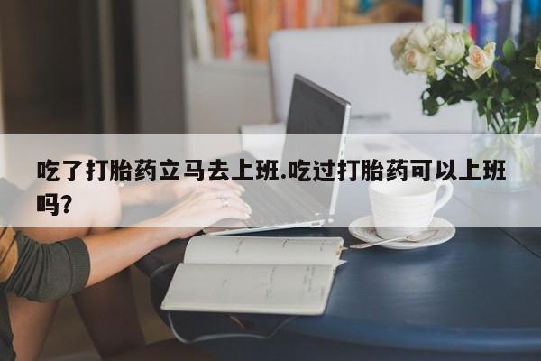 米非米索联系方式吃了打胎药立马去上班.吃过打胎药可以上班吗？