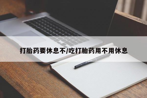 米非米索联系方式打胎药要休息不/吃打胎药用不用休息