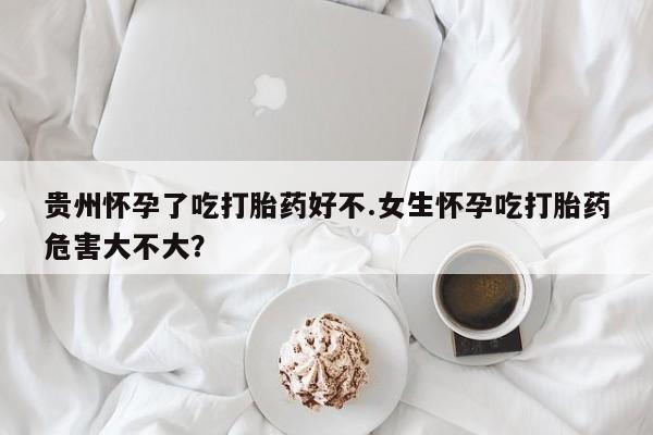 米非米索联系方式贵州怀孕了吃打胎药好不.女生怀孕吃打胎药危害大不大？