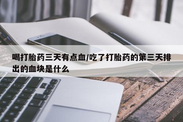 米非米索联系方式喝打胎药三天有点血/吃了打胎药的第三天排出的血块是什么