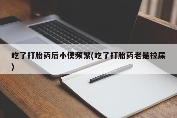 米非米索联系方式吃了打胎药后小便频繁(吃了打胎药老是拉屎)