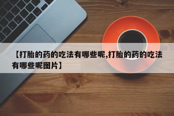 米非米索联系方式【打胎的药的吃法有哪些呢,打胎的药的吃法有哪些呢图片】