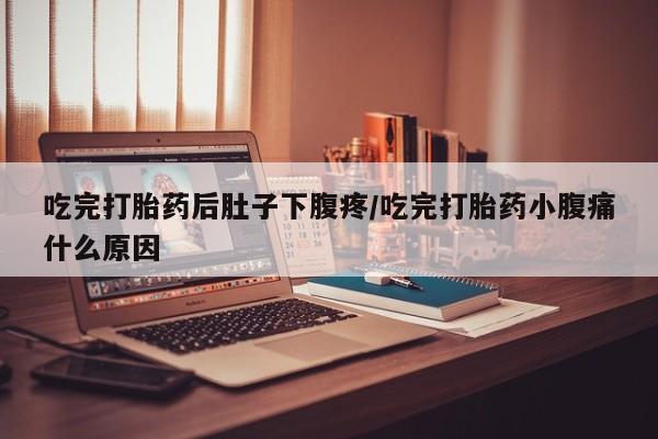 米非米索联系方式吃完打胎药后肚子下腹疼/吃完打胎药小腹痛什么原因